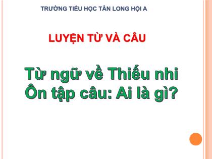 Bài giảng Luyện từ và câu Lớp 3 - Bài: Từ ngữ về Thiếu nhi. Ôn tập câu Ai là gì? - Trường Tiểu học Tân Long Hội A