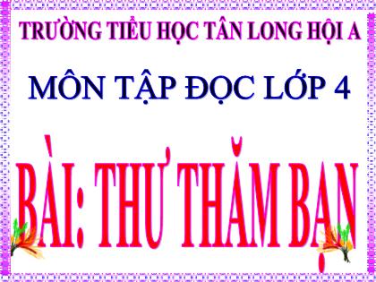 Bài giảng Tập đọc Lớp 4 - Bài: Thư thăm bạn - Trường Tiểu học Tân Long Hội A