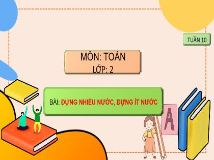 Bài giảng Toán Lớp 2 (Sách Chân trời sáng tạo) - Tuần 10 - Bài: Đựng nhiều nước, đựng ít nước - Trường Tiểu học Tân Long Hội A