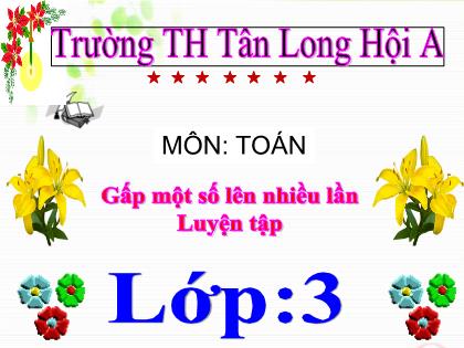 Bài giảng Toán Lớp 3 - Bài: Gấp một số lên nhiều lần. Luyện tập - Trường Tiểu học Tân Long Hội A