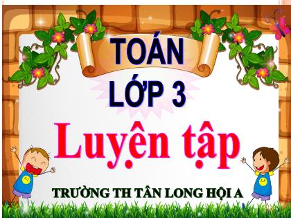 Bài giảng Toán Lớp 3 - Bài: Luyện tập Bảng nhân 6 - Trường Tiểu học Tân Long Hội A