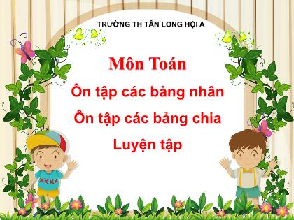Bài giảng Toán Lớp 3 - Bài: Ôn tập các bảng nhân. Ôn tập các bảng chia. Luyện tập - Trường Tiểu học Tân Long Hội A