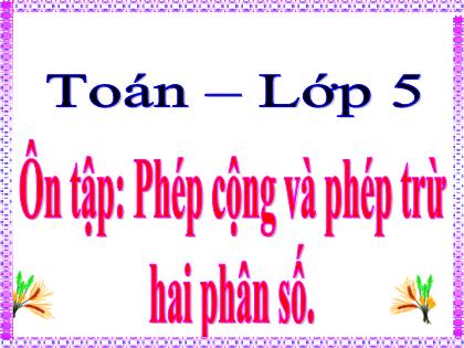 Bài giảng Toán Lớp 5 - Ôn tập: Phép cộng và phép trừ hai phân số - Trường Tiểu học Tân Long Hội A