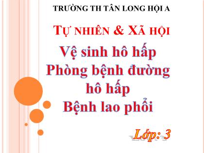 Bài giảng Tự nhiên và Xã hội Lớp 3 - Bài: Vệ sinh hô hấp. Phòng bệnh đường hô hấp. Bệnh lao phổi - Trường Tiểu học Tân Long Hội A