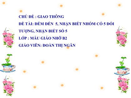 Bài giảng Mầm non Lớp Chồi - Chủ đề: Giao thông - Đề tài: Đếm đến 5, nhận biết nhóm có 5 đối tượng, nhận biết số 5 - Đoàn Thị Ngân