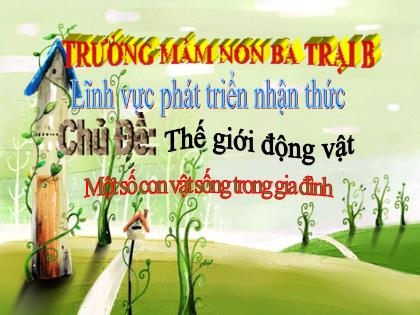 Bài giảng Mầm non Lớp Chồi - Chủ đề: Thế giới động vật - Đề tài: Một số con vật sống trong gia đình - Trường Mầm non Ba Trại B