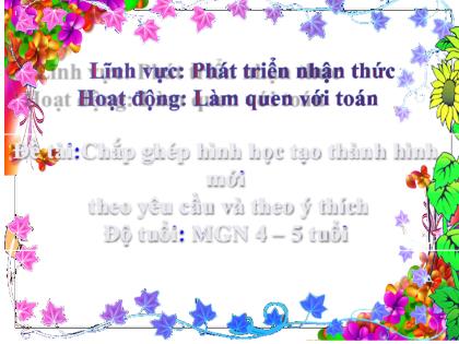 Bài giảng Mầm non Lớp Chồi - Đề tài: Chắp ghép hình học tạo thành hình mới theo yêu cầu và theo ý thích - Trường Mầm non Ba Trại B