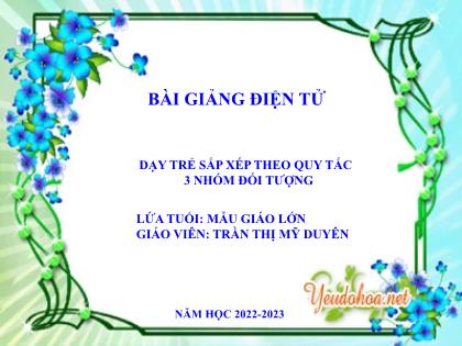 Bài giảng Mầm non Lớp Chồi - Đề tài: Dạy trẻ sắp xếp theo quy tắc 3 nhóm đối tượng - Năm học 2022-2023 - Trần Thị Mỹ Duyên