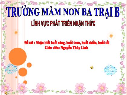 Bài giảng Mầm non Lớp Chồi - Đề tài: Nhận biết buổi sáng, buổi trưa, buổi chiều, buổi tối - Nguyễn Thùy Linh