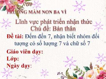 Bài giảng Mầm non Lớp Lá - Chủ đề: Bản thân - Đề tài: Đếm đến 7, nhận biết nhóm đối tượng có số lượng 7 và chữ số 7 - Trường Mầm non Ba Vì