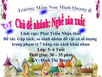 Bài giảng Mầm non Lớp Lá - Chủ đề nhánh: Nghề sản xuất - Đề tài: Gộp tách, so sánh nhóm đồ vật có số lượng trong phạm vi 7 bằng các cách khác nhau - Đinh Thị Thịnh