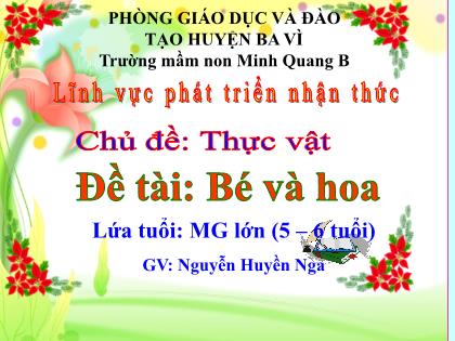 Bài giảng Mầm non Lớp Lá - Chủ đề: Thực vật - Đề tài: Bé và hoa - Nguyễn Huyền Nga