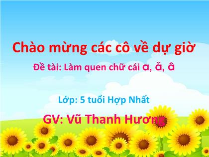 Bài giảng Mầm non Lớp Lá - Đề tài: Làm quen chữ cái a, ă, â - Vũ Thanh Hương