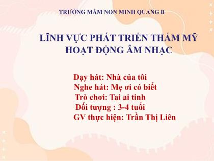 Bài giảng Mầm non Lớp Mầm - Đề tài: Dạy hát: Nhà của tôi; Nghe hát: Mẹ ơi có biết; Trò chơi: Tai ai tinh - Trần Thị Liên