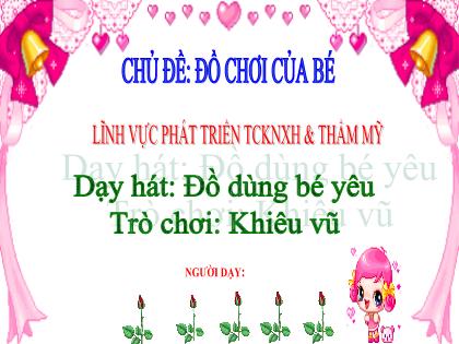Bài giảng Mầm non Lớp Nhà trẻ - Chủ đề: Đồ chơi của bé - Đề tài: Dạy hát: Đồ dùng bé yêu; Trò chơi: Khiêu vũ - Trường Mầm non Ba Trại B