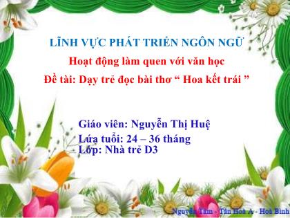 Bài giảng Mầm non Lớp Nhà trẻ - Đề tài: Dạy trẻ đọc bài thơ “ Hoa kết trái ” - Nguyễn Thị Huệ
