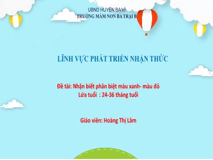 Bài giảng Mầm non Lớp Nhà trẻ - Đề tài: Nhận biết phân biệt màu xanh-màu đỏ - Trường Mầm non Ba Trại B