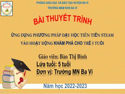 Bài thuyết trình Ứng dụng phương pháp dạy học tiên tiến steam vào hoạt động khám phá cho trẻ 5 tuổi - Bàn thị bình